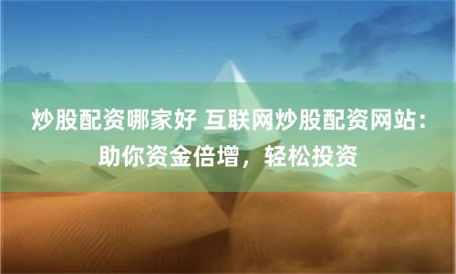 炒股配资哪家好 互联网炒股配资网站：助你资金倍增，轻松投资