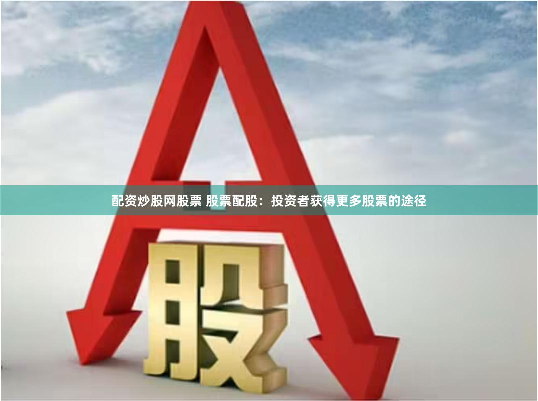 配资炒股网股票 股票配股：投资者获得更多股票的途径