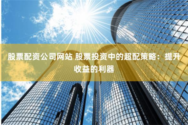 股票配资公司网站 股票投资中的超配策略：提升收益的利器