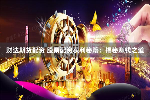 财达期货配资 股票配资获利秘籍：揭秘赚钱之道