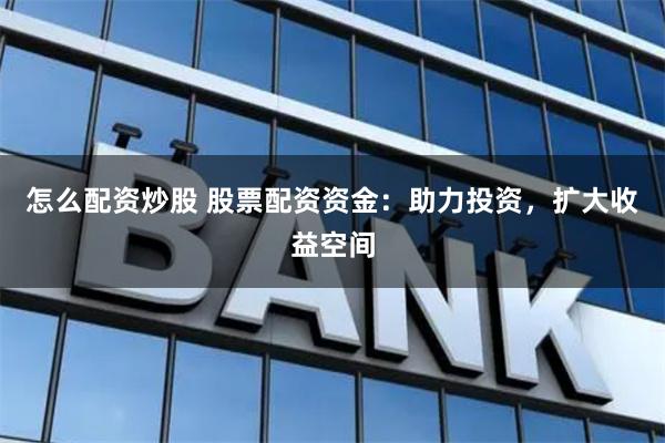怎么配资炒股 股票配资资金：助力投资，扩大收益空间