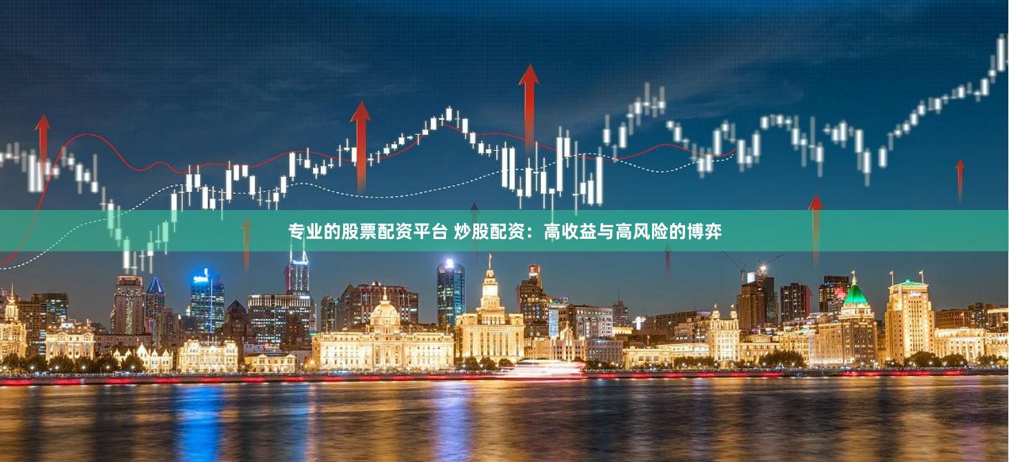 专业的股票配资平台 炒股配资：高收益与高风险的博弈