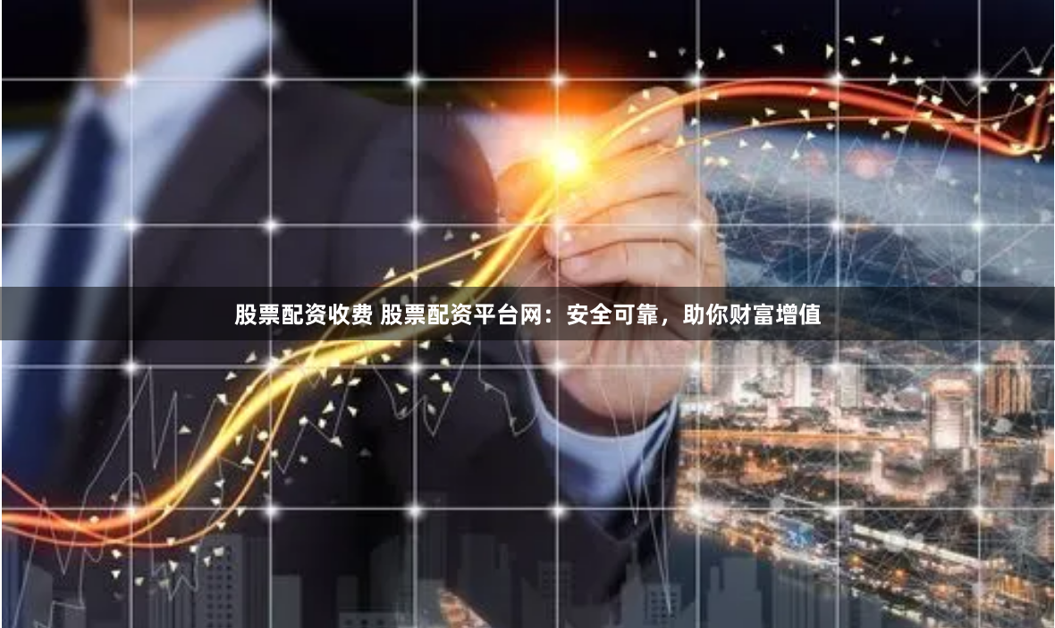股票配资收费 股票配资平台网：安全可靠，助你财富增值
