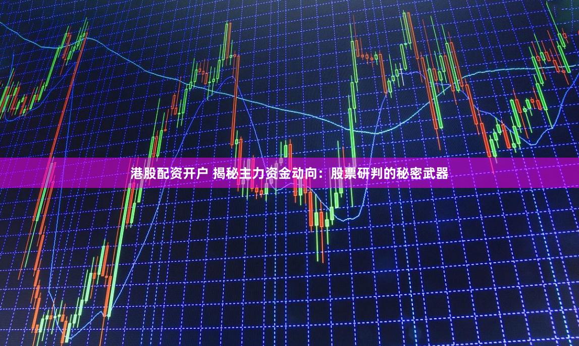 港股配资开户 揭秘主力资金动向：股票研判的秘密武器