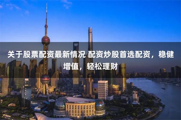 关于股票配资最新情况 配资炒股首选配资，稳健增值，轻松理财