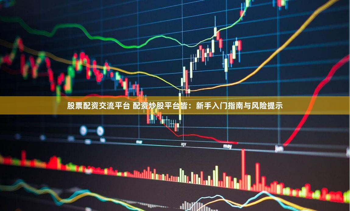 股票配资交流平台 配资炒股平台皆：新手入门指南与风险提示