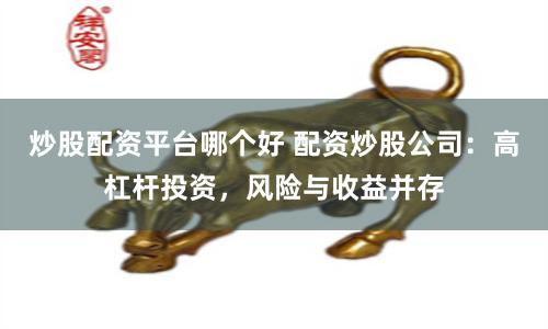 炒股配资平台哪个好 配资炒股公司：高杠杆投资，风险与收益并存