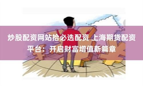 炒股配资网站拾必选配资 上海期货配资平台:开启财富增值新篇章