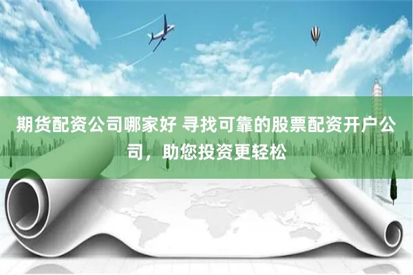 期货配资公司哪家好 寻找可靠的股票配资开户公司，助您投资更轻松