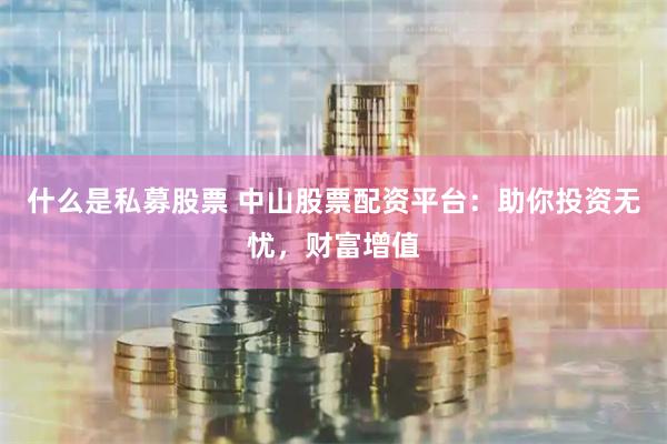 什么是私募股票 中山股票配资平台：助你投资无忧，财富增值