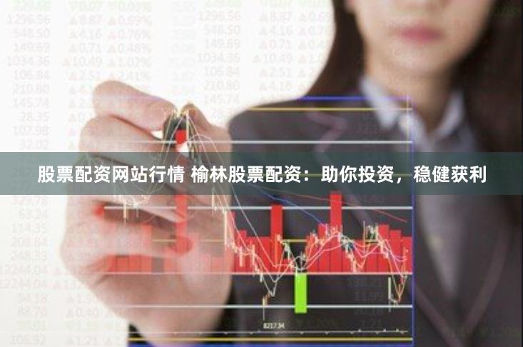 股票配资网站行情 榆林股票配资：助你投资，稳健获利