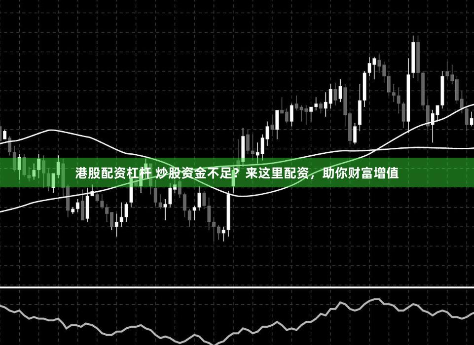 港股配资杠杆 炒股资金不足？来这里配资，助你财富增值