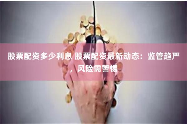 股票配资多少利息 股票配资最新动态：监管趋严，风险需警惕