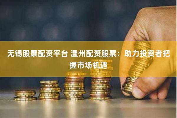无锡股票配资平台 温州配资股票：助力投资者把握市场机遇