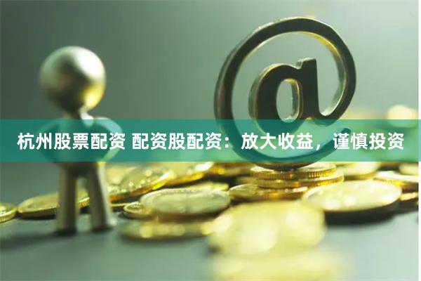 杭州股票配资 配资股配资：放大收益，谨慎投资