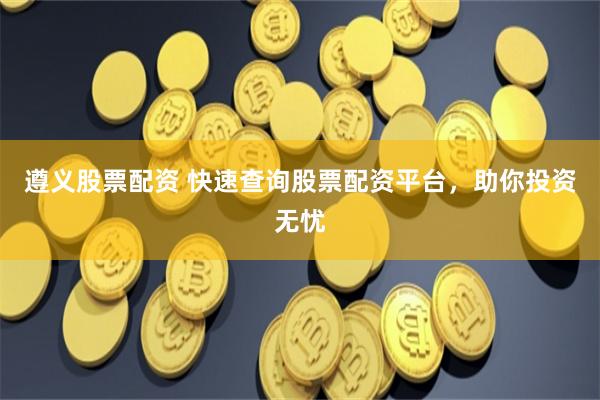 遵义股票配资 快速查询股票配资平台，助你投资无忧