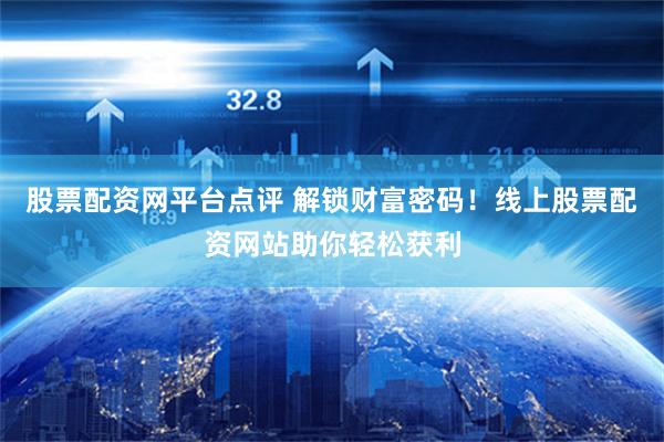 股票配资网平台点评 解锁财富密码！线上股票配资网站助你轻松获利