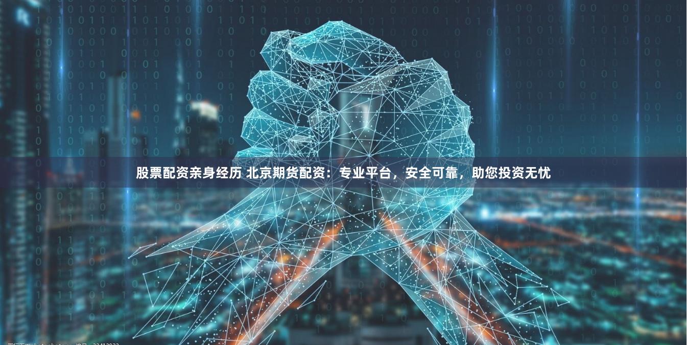 股票配资亲身经历 北京期货配资：专业平台，安全可靠，助您投资无忧