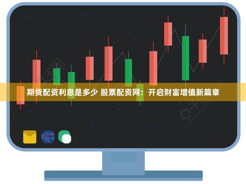 期货配资利息是多少 股票配资网：开启财富增值新篇章