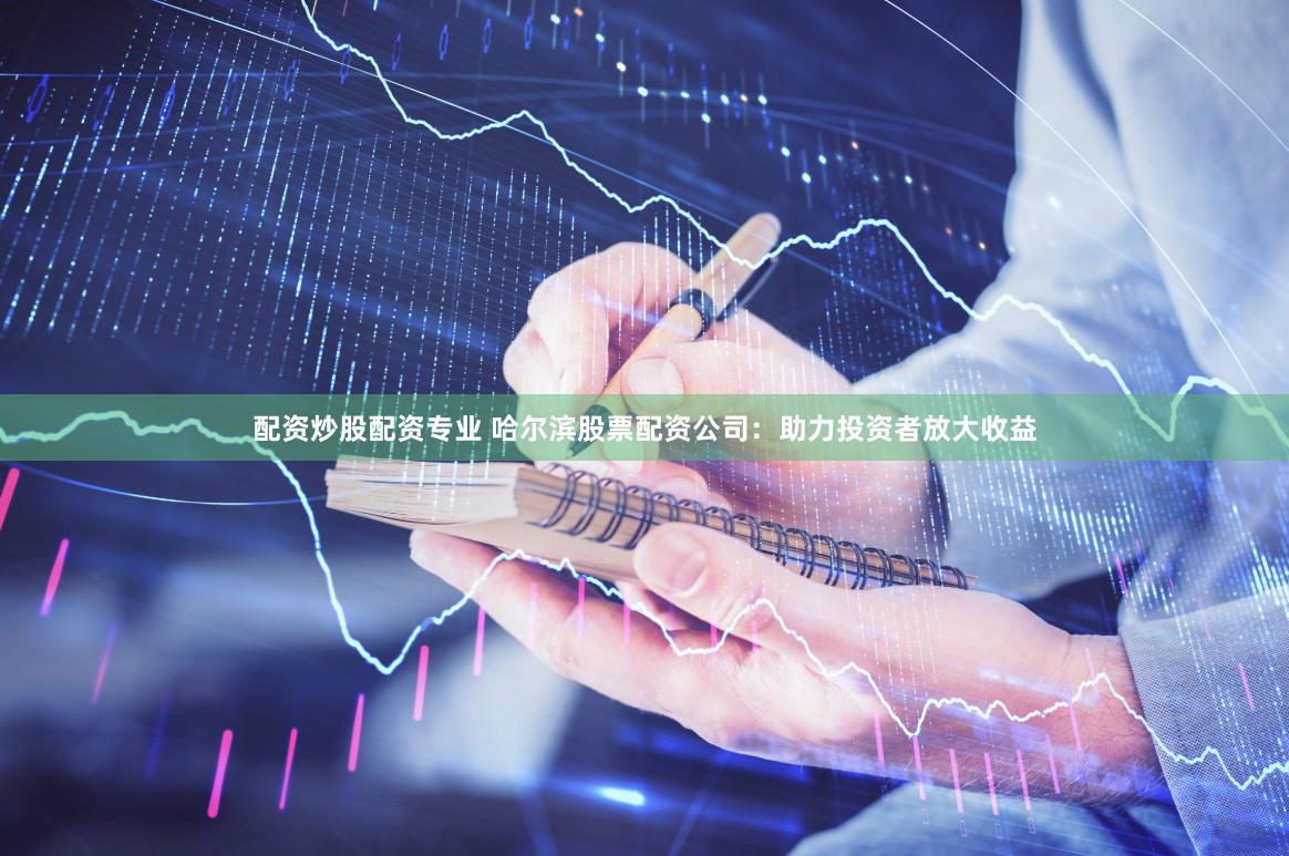 配资炒股配资专业 哈尔滨股票配资公司：助力投资者放大收益