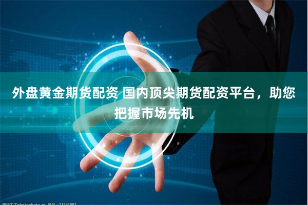 外盘黄金期货配资 国内顶尖期货配资平台，助您把握市场先机