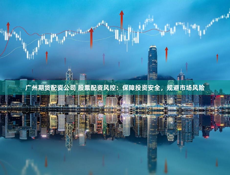 广州期货配资公司 股票配资风控：保障投资安全，规避市场风险