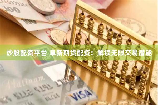 炒股配资平台 阜新期货配资：解锁无限交易潜能