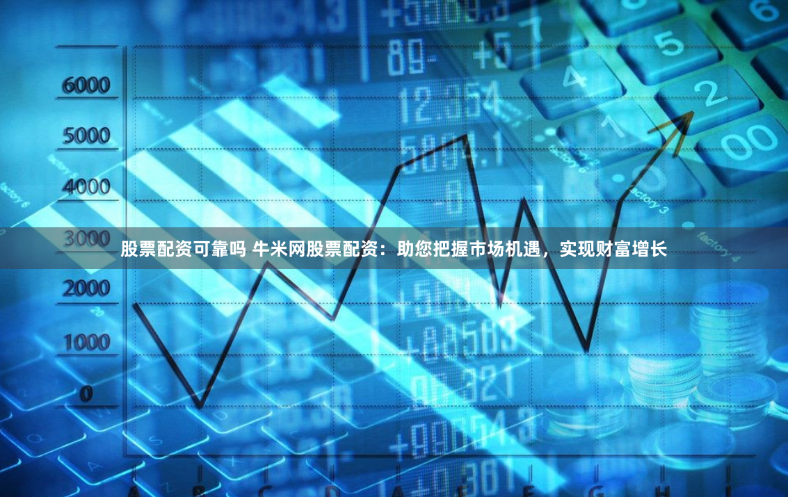 股票配资可靠吗 牛米网股票配资：助您把握市场机遇，实现财富增长