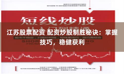 江苏股票配资 配资炒股制胜秘诀：掌握技巧，稳健获利