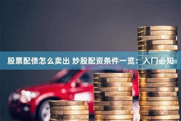 股票配债怎么卖出 炒股配资条件一览：入门必知