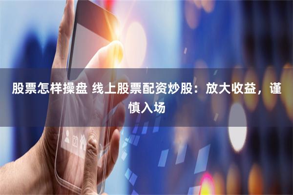股票怎样操盘 线上股票配资炒股：放大收益，谨慎入场