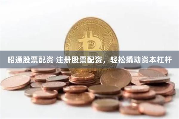 昭通股票配资 注册股票配资，轻松撬动资本杠杆