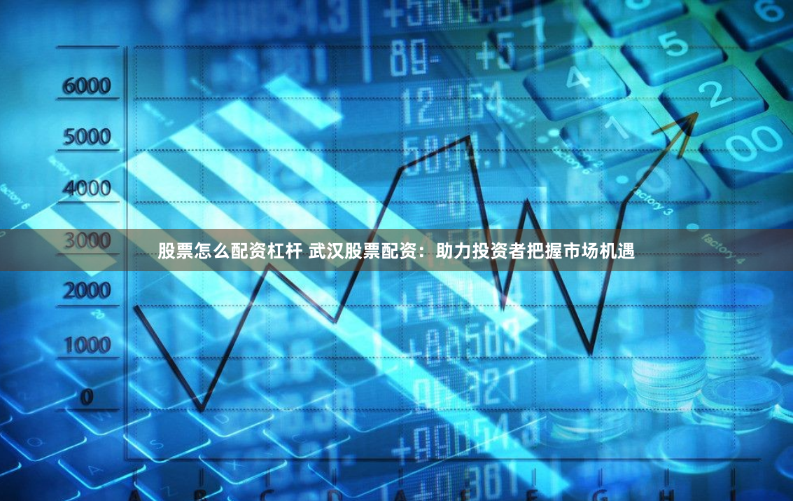 股票怎么配资杠杆 武汉股票配资：助力投资者把握市场机遇