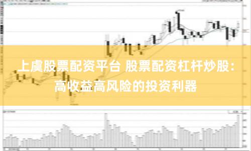 上虞股票配资平台 股票配资杠杆炒股：高收益高风险的投资利器