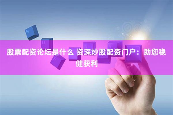股票配资论坛是什么 资深炒股配资门户：助您稳健获利
