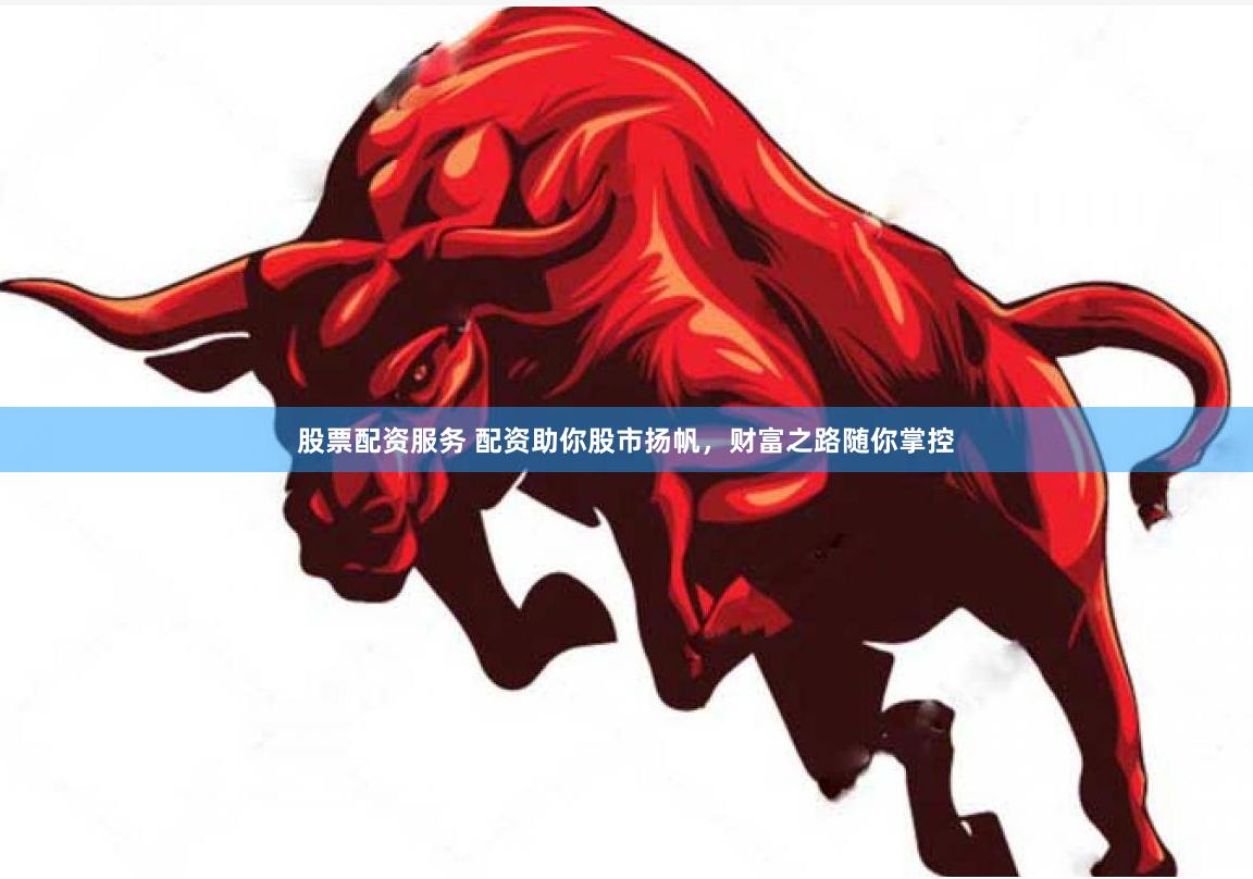 股票配资服务 配资助你股市扬帆，财富之路随你掌控
