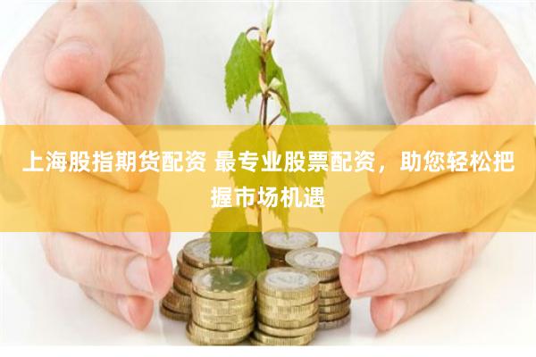 上海股指期货配资 最专业股票配资，助您轻松把握市场机遇