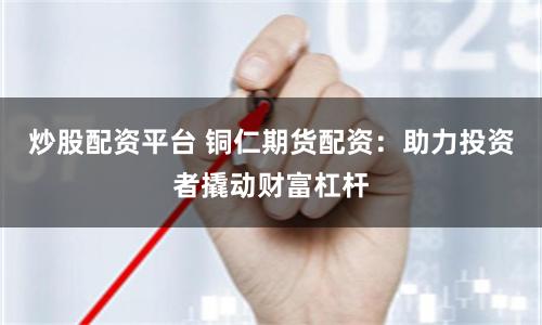 炒股配资平台 铜仁期货配资：助力投资者撬动财富杠杆