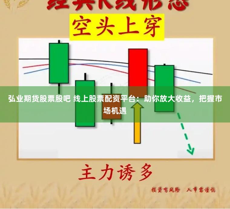 弘业期货股票股吧 线上股票配资平台：助你放大收益，把握市场机遇