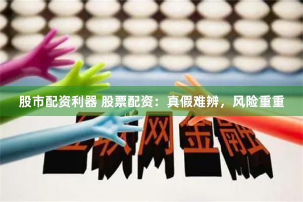 股市配资利器 股票配资：真假难辨，风险重重