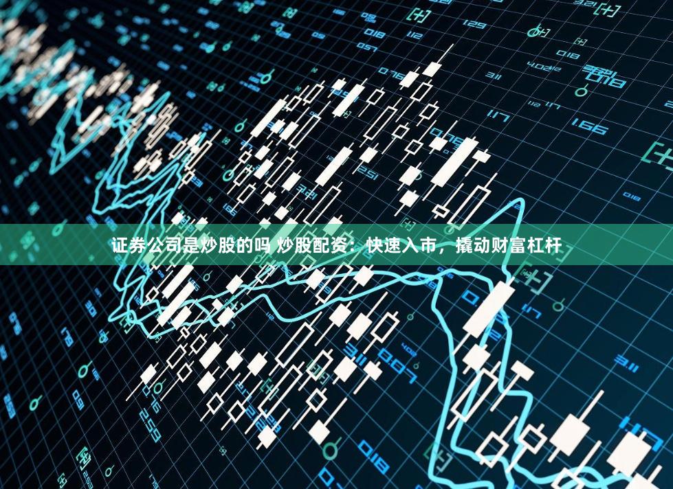 证券公司是炒股的吗 炒股配资：快速入市，撬动财富杠杆