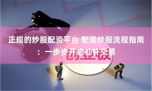 正规的炒股配资平台 配资炒股流程指南：一步步开启杠杆交易