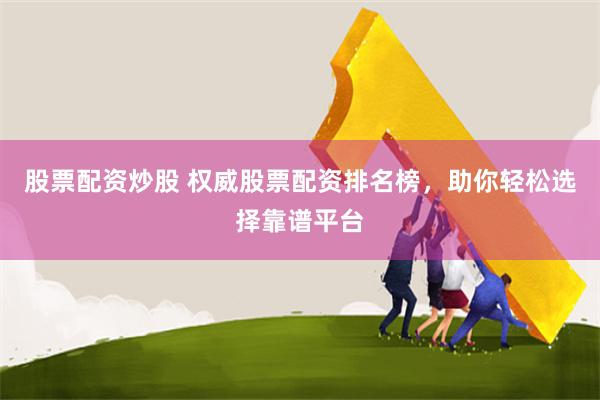 股票配资炒股 权威股票配资排名榜，助你轻松选择靠谱平台