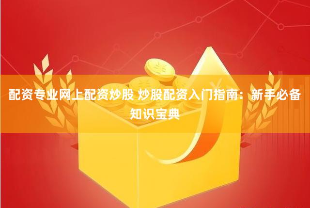 配资专业网上配资炒股 炒股配资入门指南：新手必备知识宝典