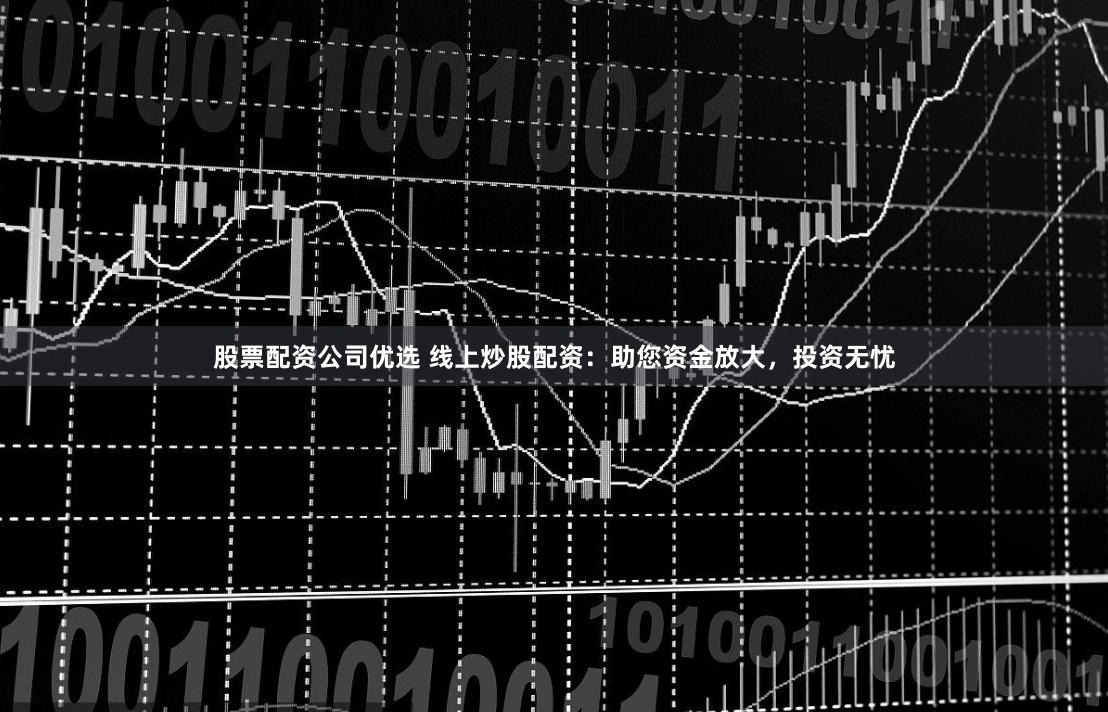 股票配资公司优选 线上炒股配资：助您资金放大，投资无忧