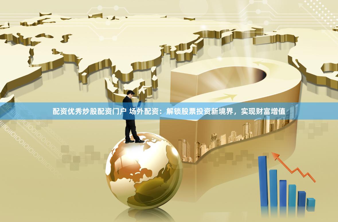 配资优秀炒股配资门户 场外配资：解锁股票投资新境界，实现财富增值