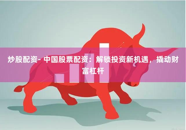 炒股配资- 中国股票配资：解锁投资新机遇，撬动财富杠杆