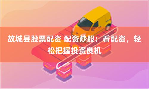 故城县股票配资 配资炒股：看配资，轻松把握投资良机