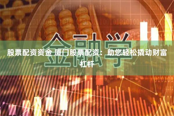 股票配资资金 厦门股票配资：助您轻松撬动财富杠杆
