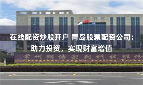 在线配资炒股开户 青岛股票配资公司：助力投资，实现财富增值
